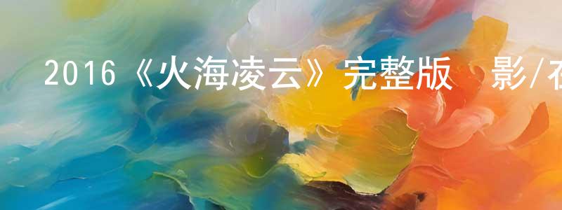 陳芝勤發布2016《火海凌云》完整版電影/在線觀看/百度云-美劇天堂